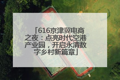 616京津冀电商之夜：点亮时代空港产业园，开启永清数字乡村新篇章