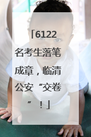 6122名考生落笔成章，临清公安“交卷”！