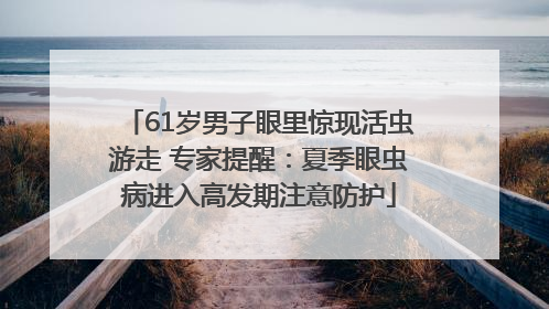 61岁男子眼里惊现活虫游走 专家提醒：夏季眼虫病进入高发期注意防护