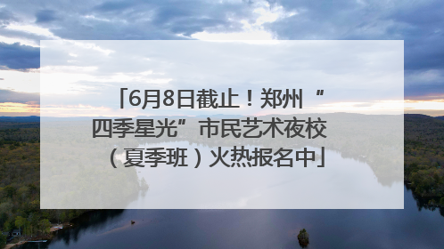 6月8日截止！郑州“四季星光”市民艺术夜校（夏季班）火热报名中