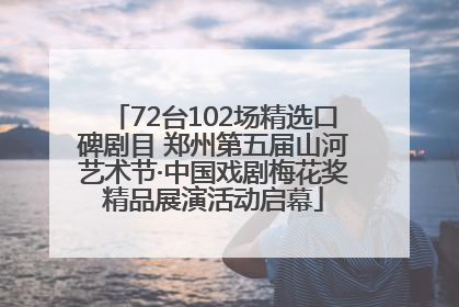 72台102场精选口碑剧目 郑州第五届山河艺术节·中国戏剧梅花奖精品展演活动启幕