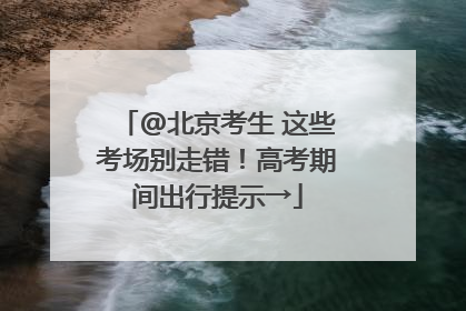 @北京考生 这些考场别走错！高考期间出行提示→