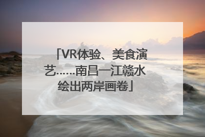 VR体验、美食演艺……南昌一江赣水绘出两岸画卷