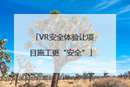 VR安全体验让项目施工更“安全”